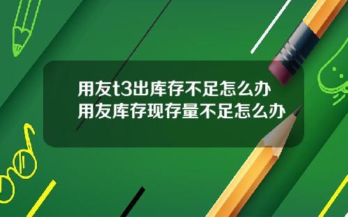 用友t3出库存不足怎么办用友库存现存量不足怎么办