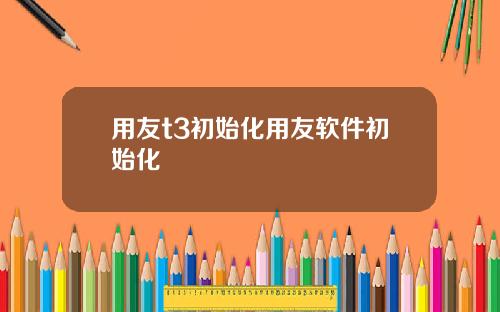 用友t3初始化用友软件初始化