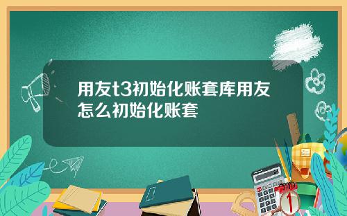 用友t3初始化账套库用友怎么初始化账套