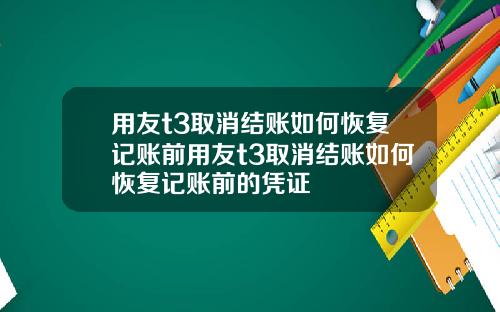 用友t3取消结账如何恢复记账前用友t3取消结账如何恢复记账前的凭证