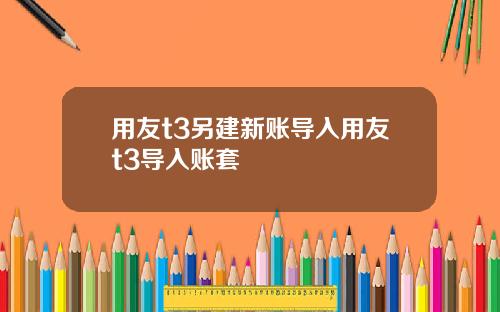 用友t3另建新账导入用友t3导入账套