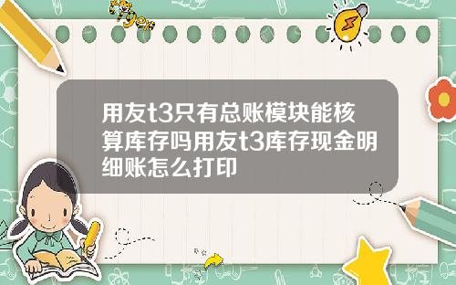 用友t3只有总账模块能核算库存吗用友t3库存现金明细账怎么打印