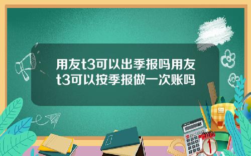 用友t3可以出季报吗用友t3可以按季报做一次账吗