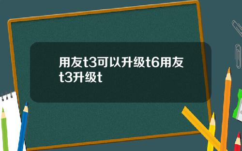 用友t3可以升级t6用友t3升级t