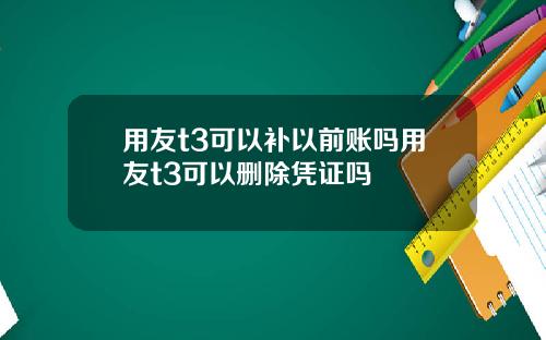 用友t3可以补以前账吗用友t3可以删除凭证吗