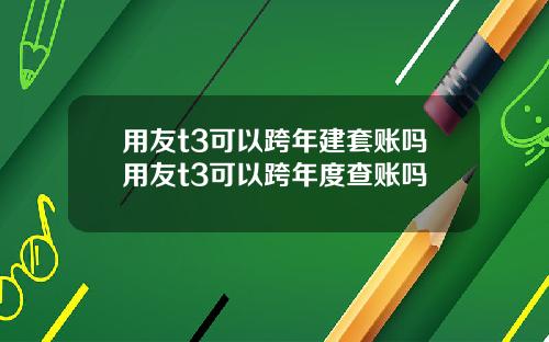 用友t3可以跨年建套账吗用友t3可以跨年度查账吗