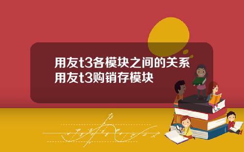 用友t3各模块之间的关系用友t3购销存模块