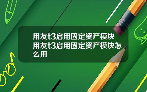 用友t3启用固定资产模块用友t3启用固定资产模块怎么用