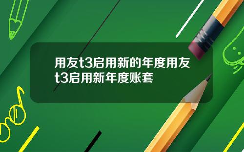 用友t3启用新的年度用友t3启用新年度账套