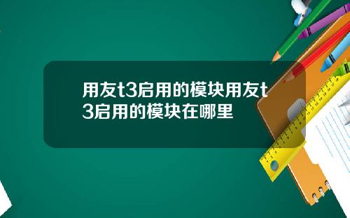 用友t3启用的模块用友t3启用的模块在哪里