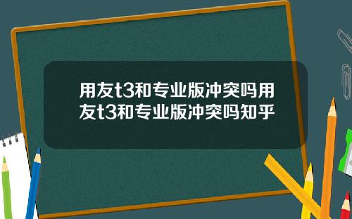 用友t3和专业版冲突吗用友t3和专业版冲突吗知乎
