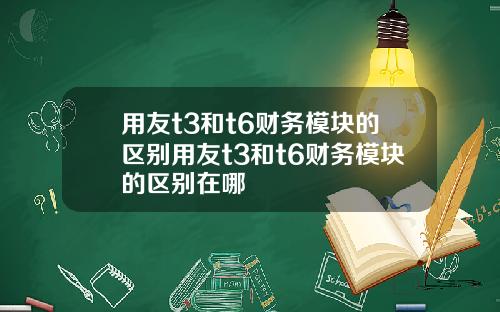 用友t3和t6财务模块的区别用友t3和t6财务模块的区别在哪