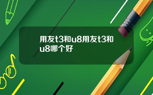 用友t3和u8用友t3和u8哪个好