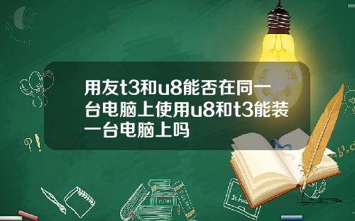 用友t3和u8能否在同一台电脑上使用u8和t3能装一台电脑上吗