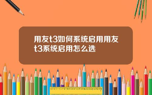 用友t3如何系统启用用友t3系统启用怎么选