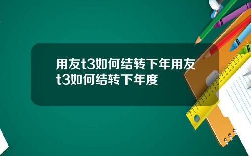 用友t3如何结转下年用友t3如何结转下年度