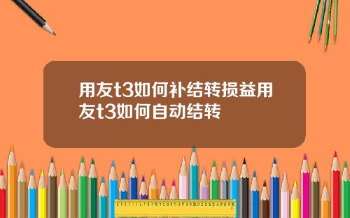 用友t3如何补结转损益用友t3如何自动结转