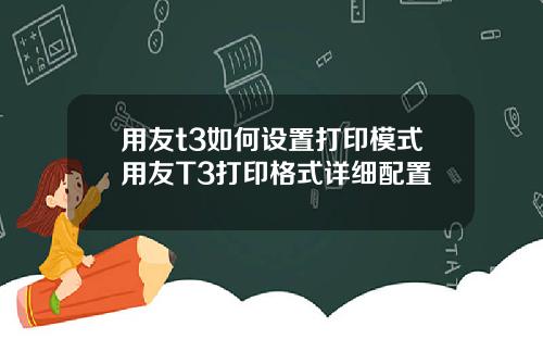 用友t3如何设置打印模式用友T3打印格式详细配置