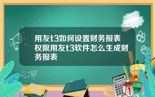 用友t3如何设置财务报表权限用友t3软件怎么生成财务报表