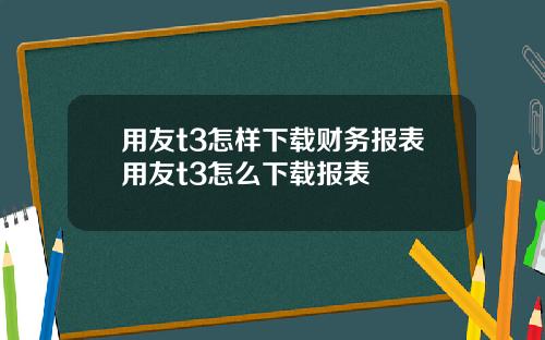 用友t3怎样下载财务报表用友t3怎么下载报表