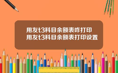 用友t3科目余额表咋打印用友t3科目余额表打印设置