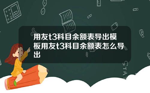 用友t3科目余额表导出模板用友t3科目余额表怎么导出