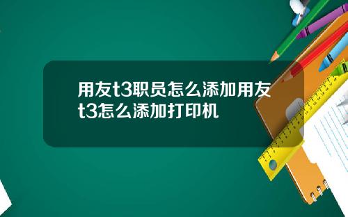 用友t3职员怎么添加用友t3怎么添加打印机