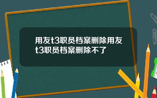 用友t3职员档案删除用友t3职员档案删除不了