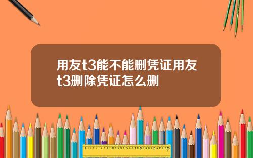 用友t3能不能删凭证用友t3删除凭证怎么删