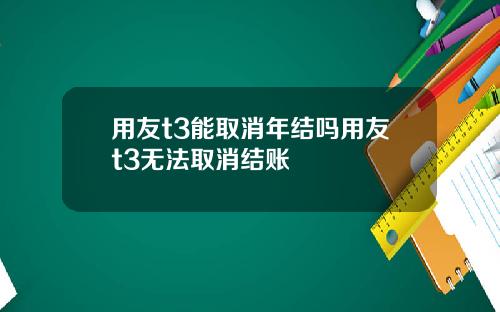用友t3能取消年结吗用友t3无法取消结账