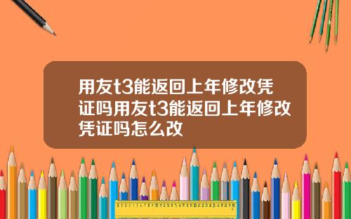用友t3能返回上年修改凭证吗用友t3能返回上年修改凭证吗怎么改