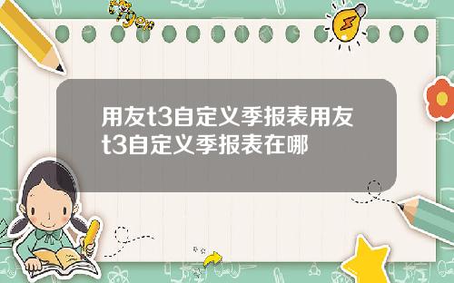 用友t3自定义季报表用友t3自定义季报表在哪