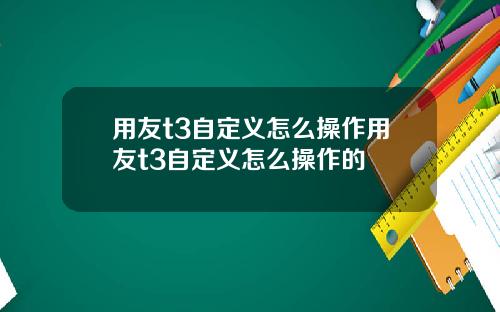 用友t3自定义怎么操作用友t3自定义怎么操作的