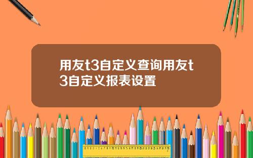 用友t3自定义查询用友t3自定义报表设置