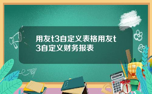 用友t3自定义表格用友t3自定义财务报表