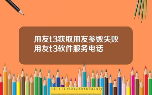 用友t3获取用友参数失败用友t3软件服务电话