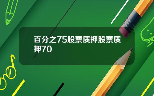 百分之75股票质押股票质押70