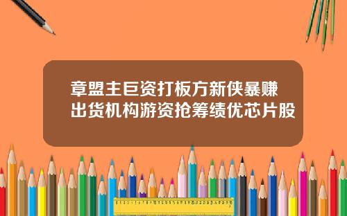 章盟主巨资打板方新侠暴赚出货机构游资抢筹绩优芯片股