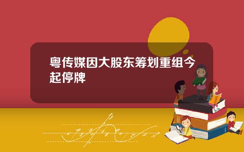 粤传媒因大股东筹划重组今起停牌