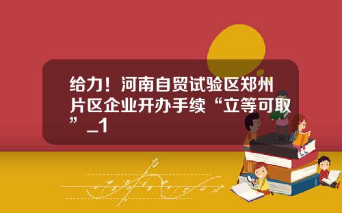 给力！河南自贸试验区郑州片区企业开办手续“立等可取”_1