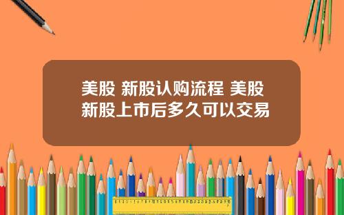 美股 新股认购流程 美股新股上市后多久可以交易
