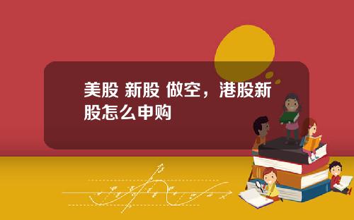 美股 新股 做空，港股新股怎么申购