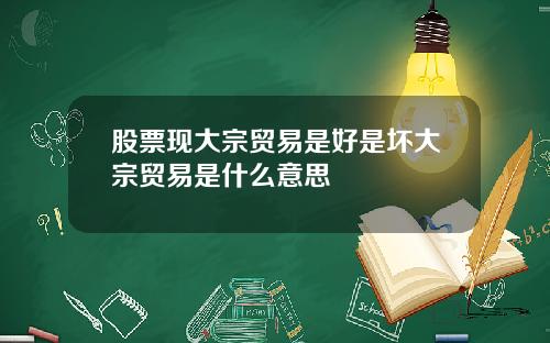 股票现大宗贸易是好是坏大宗贸易是什么意思