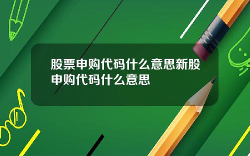 股票申购代码什么意思新股申购代码什么意思