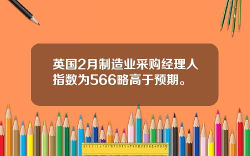 英国2月制造业采购经理人指数为566略高于预期。