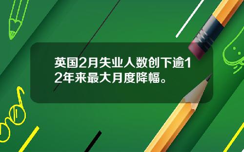 英国2月失业人数创下逾12年来最大月度降幅。