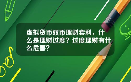 虚拟货币双币理财套利，什么是理财过度？过度理财有什么危害？