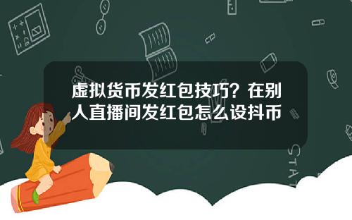 虚拟货币发红包技巧？在别人直播间发红包怎么设抖币