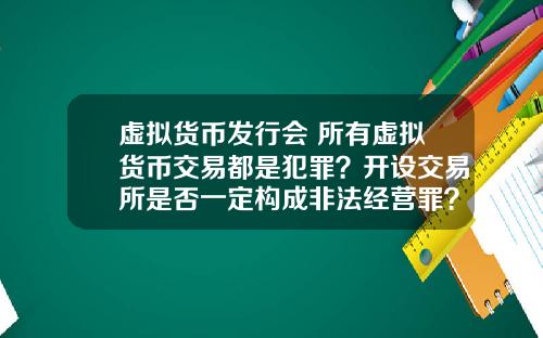 虚拟货币发行会 所有虚拟货币交易都是犯罪？开设交易所是否一定构成非法经营罪？