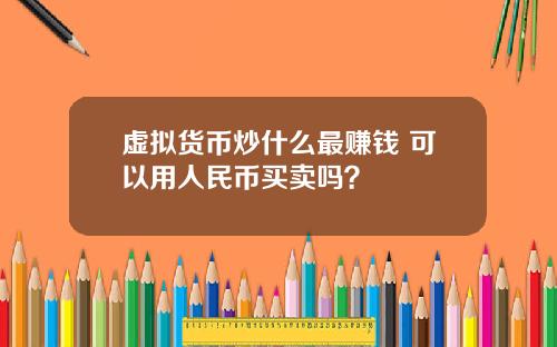 虚拟货币炒什么最赚钱 可以用人民币买卖吗？